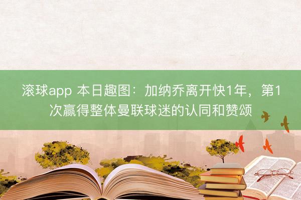 滚球app 本日趣图：加纳乔离开快1年，第1次赢得整体曼联球迷的认同和赞颂