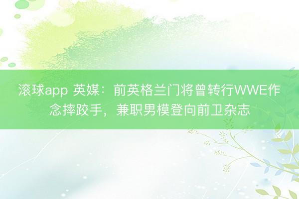 滚球app 英媒：前英格兰门将曾转行WWE作念摔跤手，兼职男模登向前卫杂志