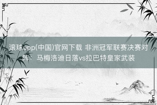 滚球app(中国)官网下载 非洲冠军联赛决赛对阵：马梅洛迪日落vs拉巴特皇家武装