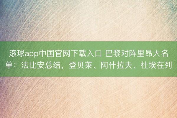 滚球app中国官网下载入口 巴黎对阵里昂大名单：法比安总结，登贝莱、阿什拉夫、杜埃在列