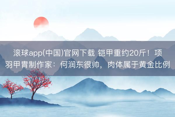 滚球app(中国)官网下载 铠甲重约20斤！项羽甲胄制作家：何润东很帅，肉体属于黄金比例