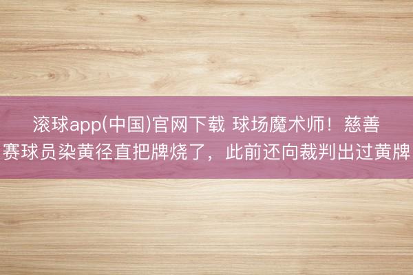 滚球app(中国)官网下载 球场魔术师！慈善赛球员染黄径直把牌烧了，此前还向裁判出过黄牌