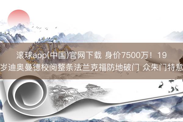 滚球app(中国)官网下载 身价7500万！19岁迪奥曼德校阅整条法兰克福防地破门 众朱门特意