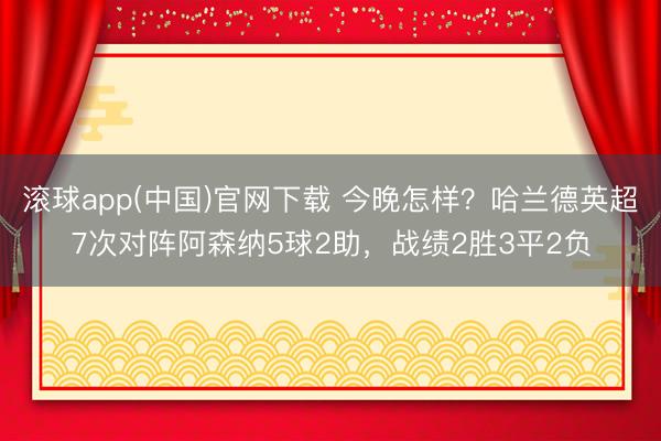 滚球app(中国)官网下载 今晚怎样？哈兰德英超7次对阵阿森纳5球2助，战绩2胜3平2负