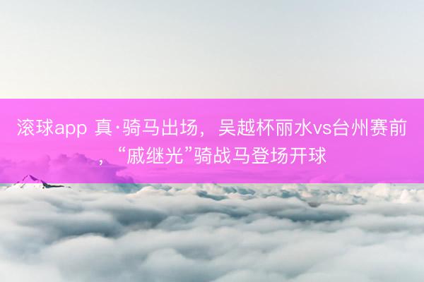 滚球app 真·骑马出场，吴越杯丽水vs台州赛前，“戚继光”骑战马登场开球
