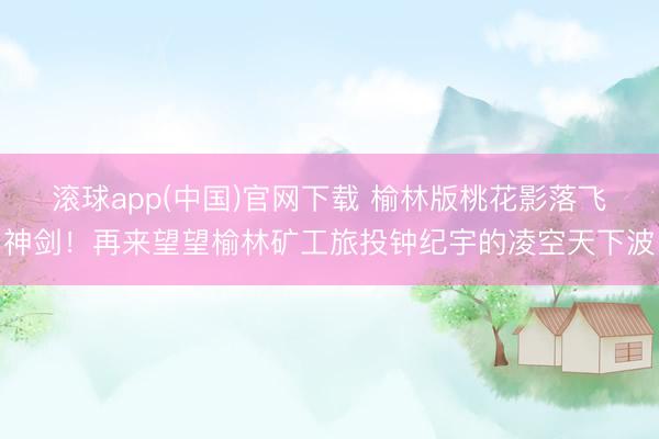 滚球app(中国)官网下载 榆林版桃花影落飞神剑！再来望望榆林矿工旅投钟纪宇的凌空天下波