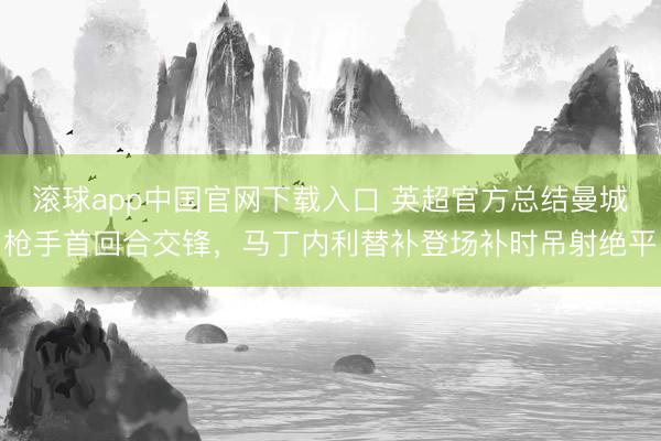 滚球app中国官网下载入口 英超官方总结曼城枪手首回合交锋，马丁内利替补登场补时吊射绝平