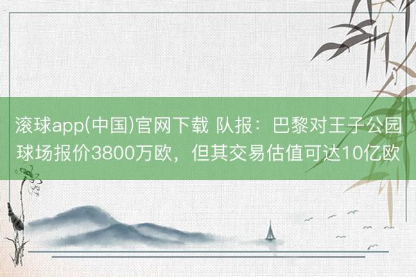 滚球app(中国)官网下载 队报：巴黎对王子公园球场报价3800万欧，但其交易估值可达10亿欧
