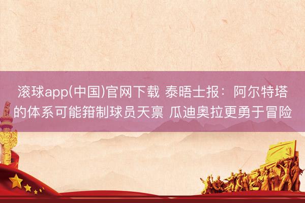 滚球app(中国)官网下载 泰晤士报：阿尔特塔的体系可能箝制球员天禀 瓜迪奥拉更勇于冒险