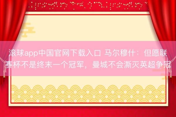 滚球app中国官网下载入口 马尔穆什：但愿联赛杯不是终末一个冠军，曼城不会澌灭英超争冠