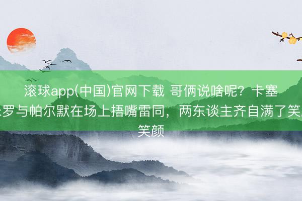 滚球app(中国)官网下载 哥俩说啥呢？卡塞米罗与帕尔默在场上捂嘴雷同，两东谈主齐自满了笑颜