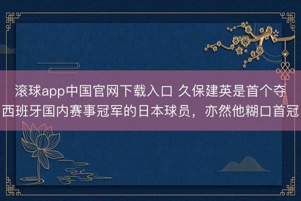 滚球app中国官网下载入口 久保建英是首个夺西班牙国内赛事冠军的日本球员，亦然他糊口首冠