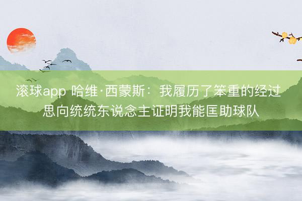 滚球app 哈维·西蒙斯：我履历了笨重的经过 思向统统东说念主证明我能匡助球队