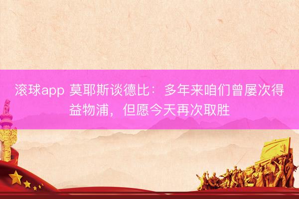 滚球app 莫耶斯谈德比：多年来咱们曾屡次得益物浦，但愿今天再次取胜