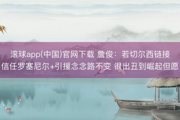 滚球app(中国)官网下载 詹俊：若切尔西链接信任罗塞尼尔+引援念念路不变 很出丑到崛起但愿