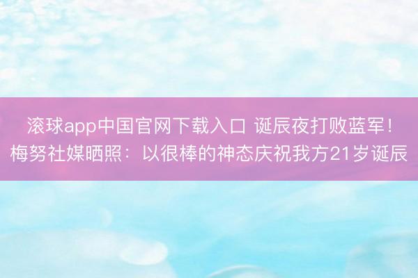 滚球app中国官网下载入口 诞辰夜打败蓝军！梅努社媒晒照：以很棒的神态庆祝我方21岁诞辰
