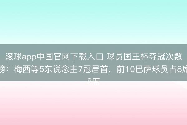 滚球app中国官网下载入口 球员国王杯夺冠次数榜：梅西等5东说念主7冠居首，前10巴萨球员占8席