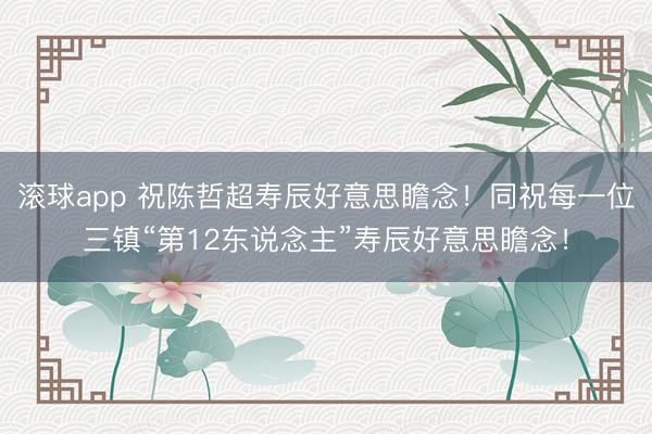 滚球app 祝陈哲超寿辰好意思瞻念！同祝每一位三镇“第12东说念主”寿辰好意思瞻念！