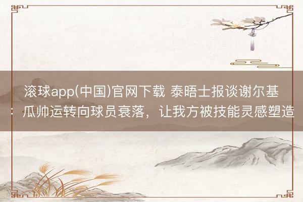 滚球app(中国)官网下载 泰晤士报谈谢尔基：瓜帅运转向球员衰落，让我方被技能灵感塑造