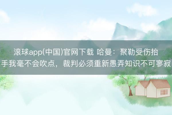 滚球app(中国)官网下载 哈曼：聚勒受伤抬手我毫不会吹点，裁判必须重新愚弄知识不可寥寂