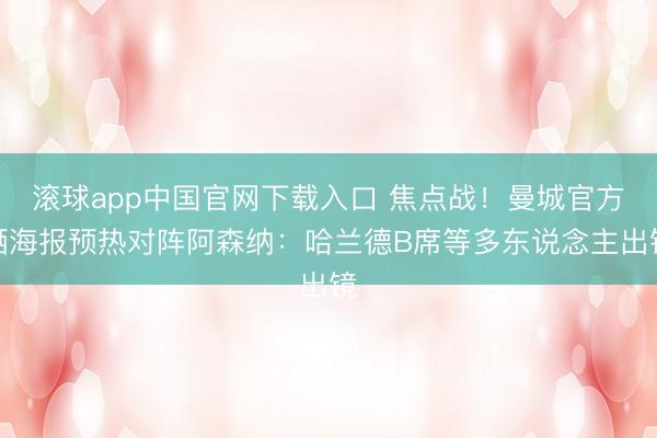 滚球app中国官网下载入口 焦点战！曼城官方晒海报预热对阵阿森纳：哈兰德B席等多东说念主出镜