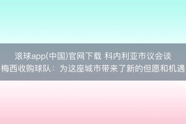 滚球app(中国)官网下载 科内利亚市议会谈梅西收购球队：为这座城市带来了新的但愿和机遇