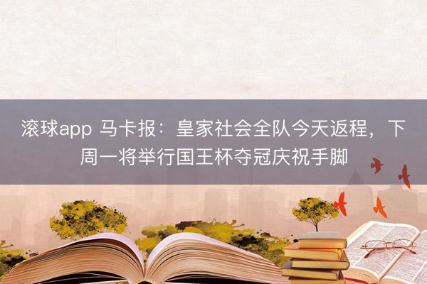 滚球app 马卡报：皇家社会全队今天返程，下周一将举行国王杯夺冠庆祝手脚