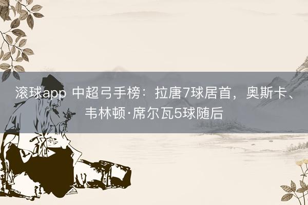 滚球app 中超弓手榜：拉唐7球居首，奥斯卡、韦林顿·席尔瓦5球随后