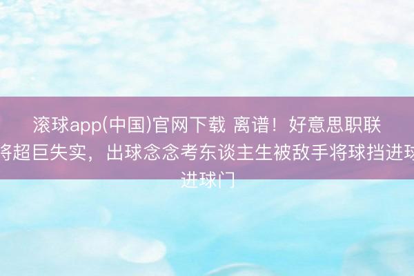 滚球app(中国)官网下载 离谱！好意思职联门将超巨失实，出球念念考东谈主生被敌手将球挡进球门