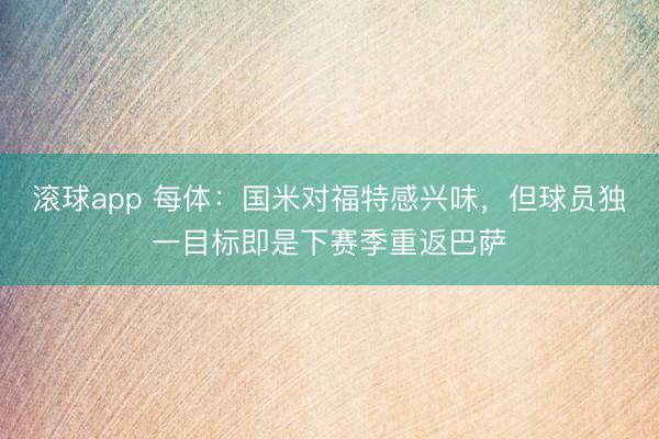滚球app 每体：国米对福特感兴味，但球员独一目标即是下赛季重返巴萨