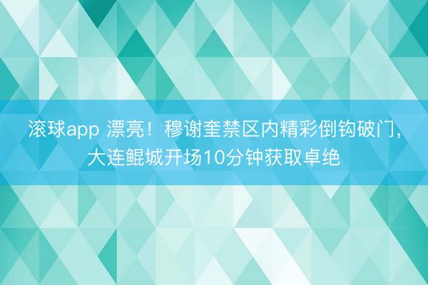 滚球app 漂亮！穆谢奎禁区内精彩倒钩破门，大连鲲城开场10分钟获取卓绝