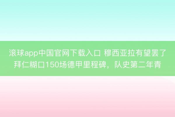 滚球app中国官网下载入口 穆西亚拉有望罢了拜仁糊口150场德甲里程碑，队史第二年青