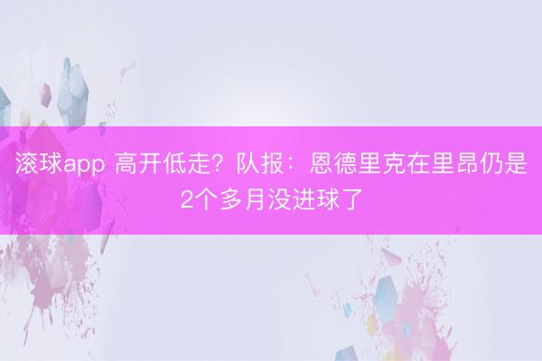 滚球app 高开低走？队报：恩德里克在里昂仍是2个多月没进球了