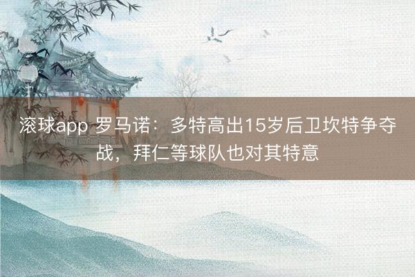滚球app 罗马诺：多特高出15岁后卫坎特争夺战，拜仁等球队也对其特意