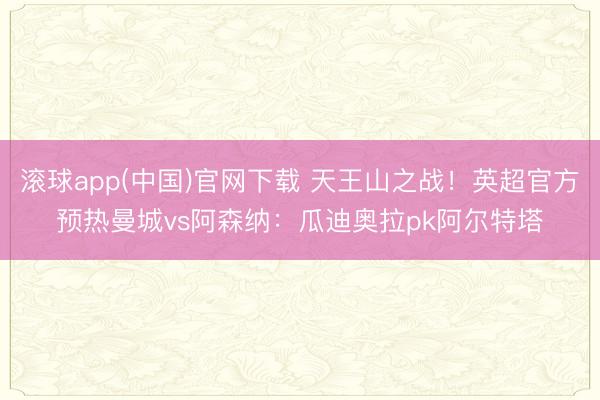 滚球app(中国)官网下载 天王山之战！英超官方预热曼城vs阿森纳：瓜迪奥拉pk阿尔特塔