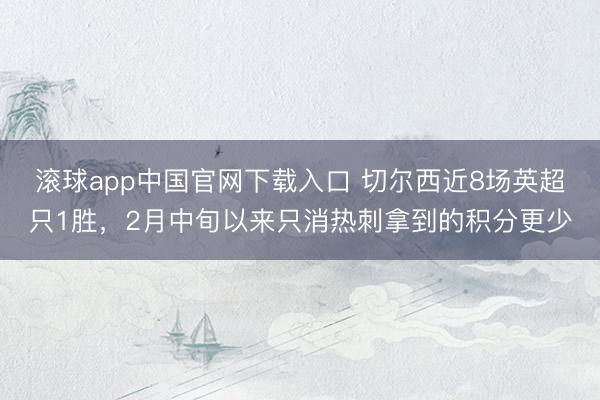 滚球app中国官网下载入口 切尔西近8场英超只1胜，2月中旬以来只消热刺拿到的积分更少