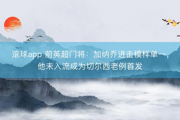 滚球app 前英超门将：加纳乔进击模样单一，他未入流成为切尔西老例首发