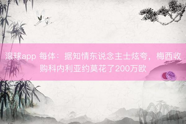 滚球app 每体：据知情东说念主士炫夸，梅西收购科内利亚约莫花了200万欧
