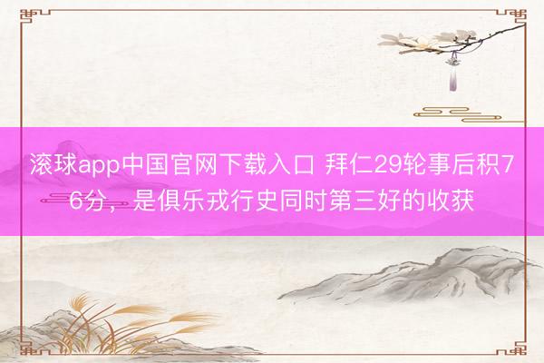 滚球app中国官网下载入口 拜仁29轮事后积76分，是俱乐戎行史同时第三好的收获