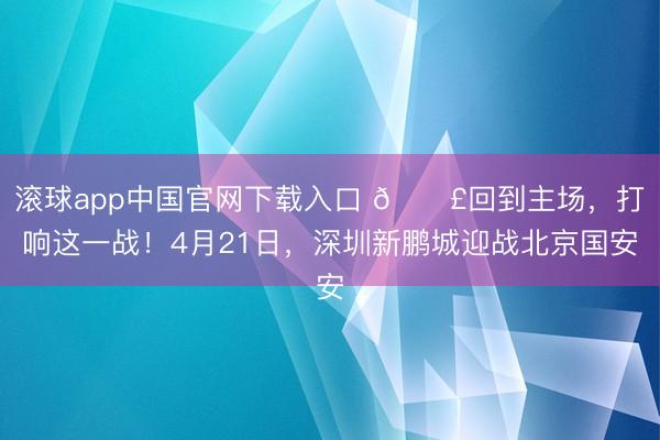 滚球app中国官网下载入口 📣回到主场，打响这一战！4月21日，深圳新鹏城迎战北京国安