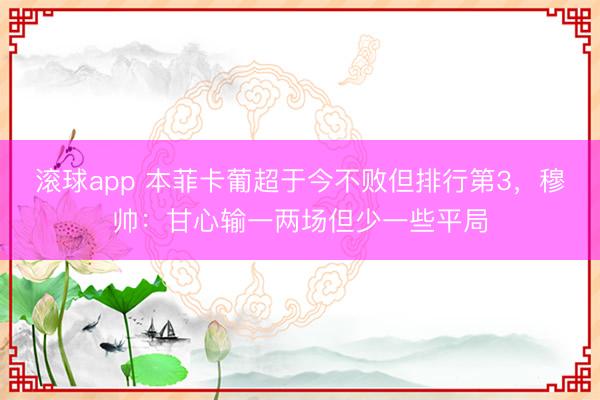 滚球app 本菲卡葡超于今不败但排行第3，穆帅：甘心输一两场但少一些平局