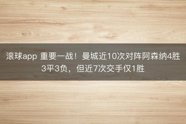 滚球app 重要一战！曼城近10次对阵阿森纳4胜3平3负，但近7次交手仅1胜