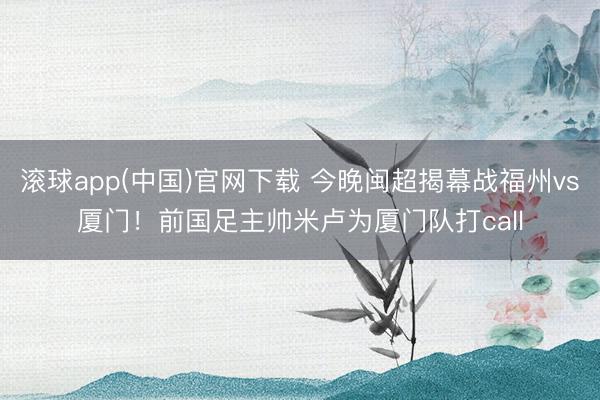 滚球app(中国)官网下载 今晚闽超揭幕战福州vs厦门！前国足主帅米卢为厦门队打call