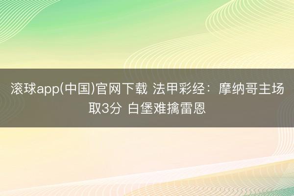 滚球app(中国)官网下载 法甲彩经：摩纳哥主场取3分 白堡难擒雷恩