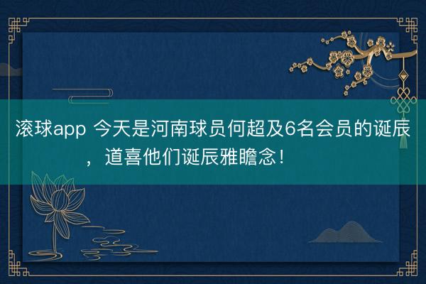 滚球app 今天是河南球员何超及6名会员的诞辰，道喜他们诞辰雅瞻念！ ​​​