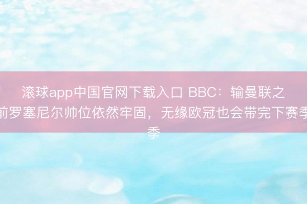 滚球app中国官网下载入口 BBC：输曼联之前罗塞尼尔帅位依然牢固，无缘欧冠也会带完下赛季