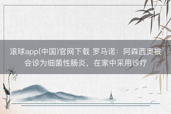 滚球app(中国)官网下载 罗马诺：阿森西奥被会诊为细菌性肠炎，在家中采用诊疗