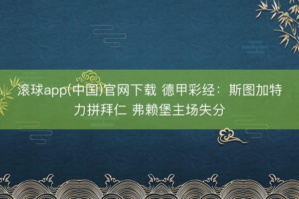 滚球app(中国)官网下载 德甲彩经：斯图加特力拼拜仁 弗赖堡主场失分