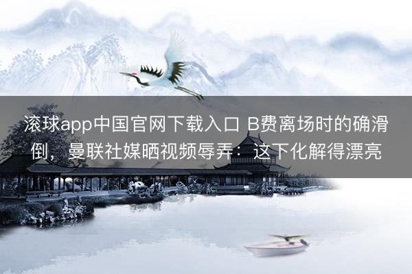 滚球app中国官网下载入口 B费离场时的确滑倒，曼联社媒晒视频辱弄：这下化解得漂亮