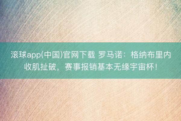 滚球app(中国)官网下载 罗马诺：格纳布里内收肌扯破，赛事报销基本无缘宇宙杯！